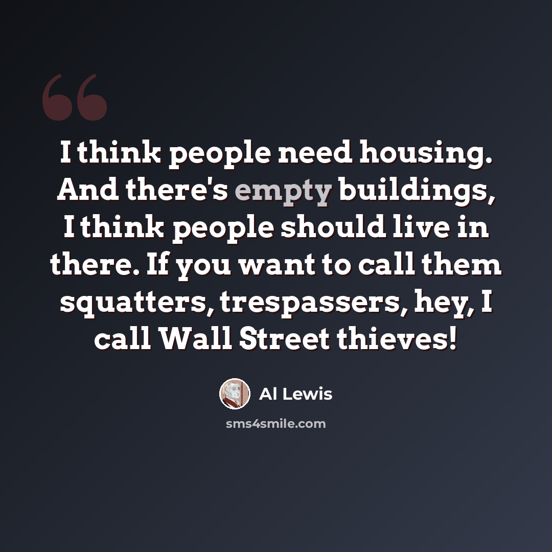 “I think people need housing. And there's empty buildings, I think people should live in there. If you want to call them squatters, trespassers, hey, I call Wall Street thieves!” quote by Al Lewis