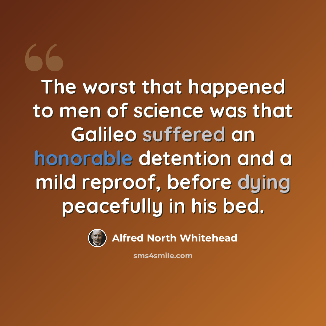 “The worst that happened to men of science was that Galileo suffered an honorable detention and a mild reproof, before dying peacefully in his bed.” quote by Alfred North Whitehead