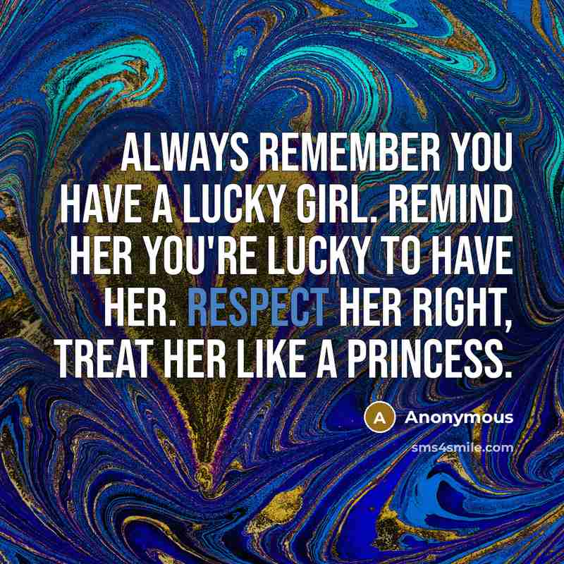 “Always remember you have a lucky girl. Remind her you're lucky to have her. Respect her right, treat her like a Princess.” quote by Anonymous