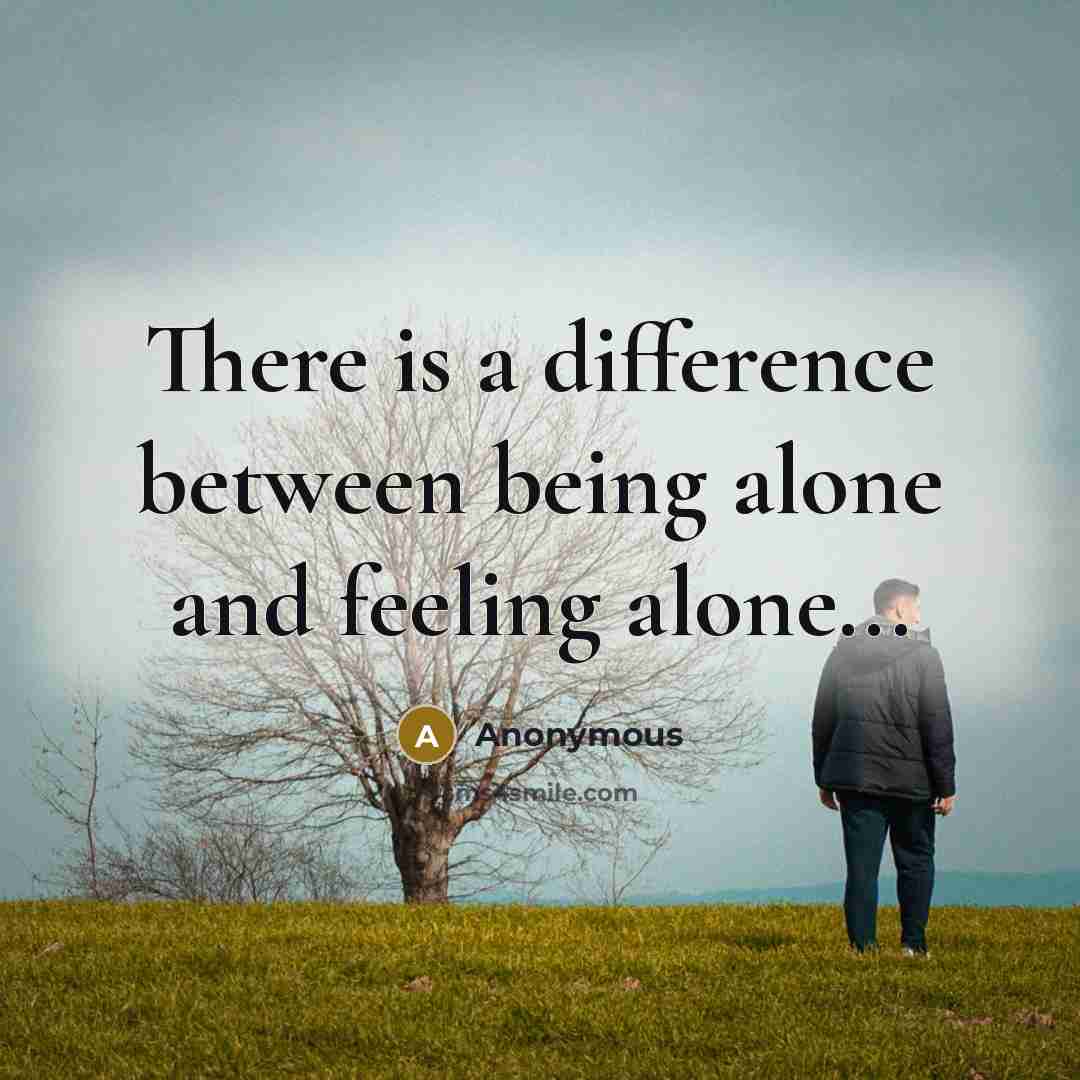 “There is a difference between being alone and feeling alone...” quote by Anonymous