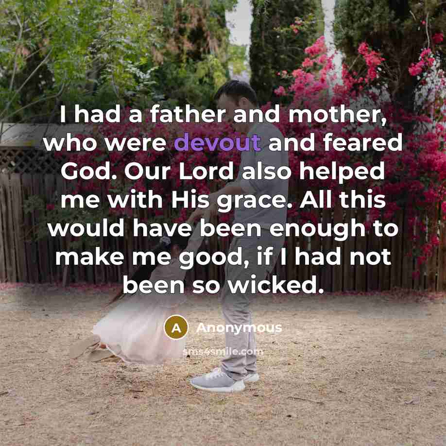 “I had a father and mother, who were devout and feared God. Our Lord also helped me with His grace. All this would have been enough to make me good, if I had not been so wicked.” quote by Anonymous