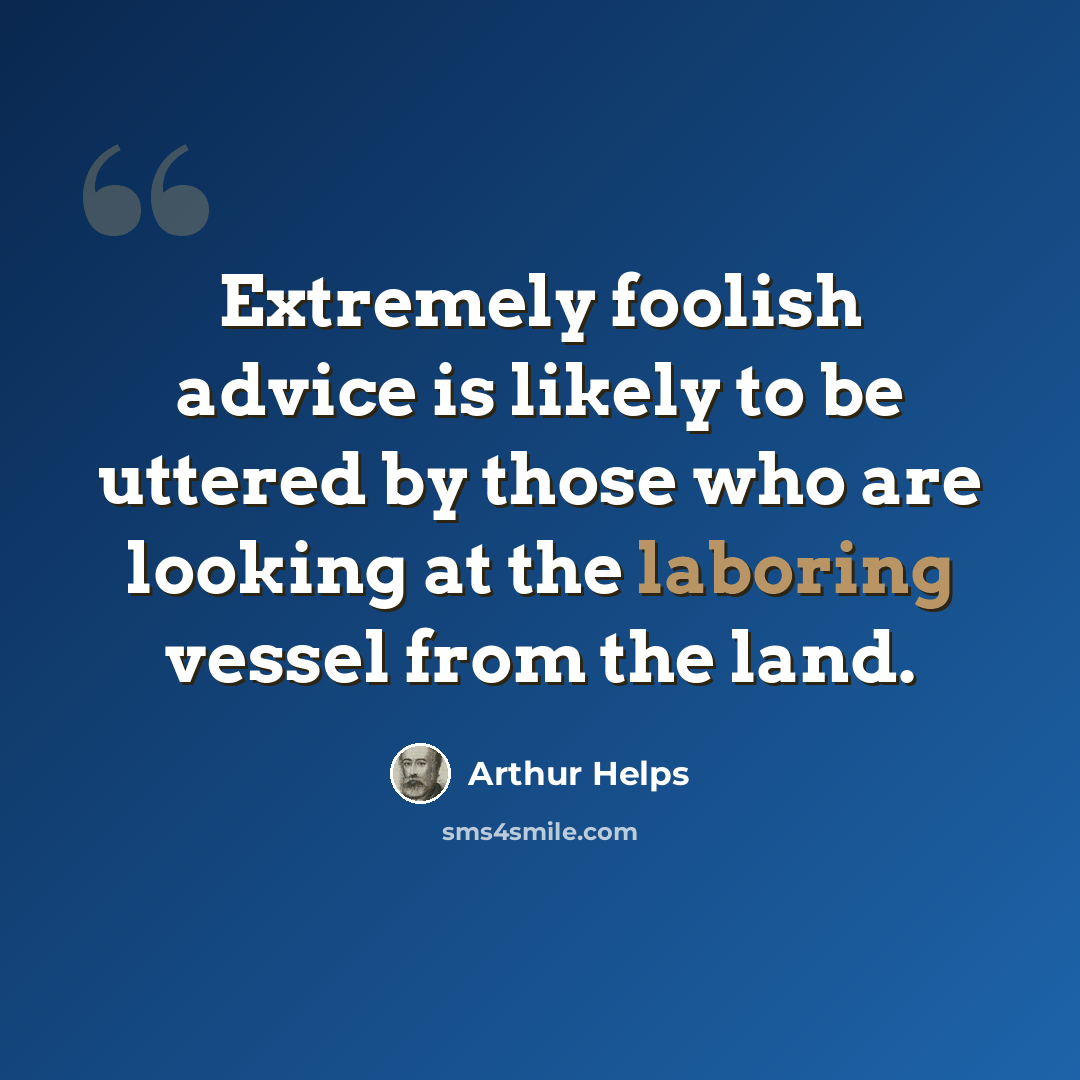 “Extremely foolish advice is likely to be uttered by those who are looking at the laboring vessel from the land.” quote by Arthur Helps