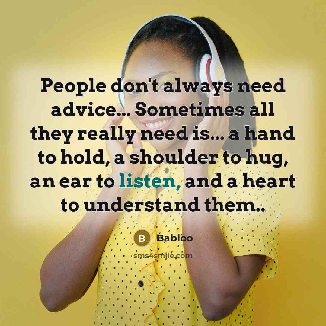 “People don't always need advice... Sometimes all they really need is... a hand to hold, a shoulder to hug, an ear to listen, and a heart to understand them..” quote by Babloo