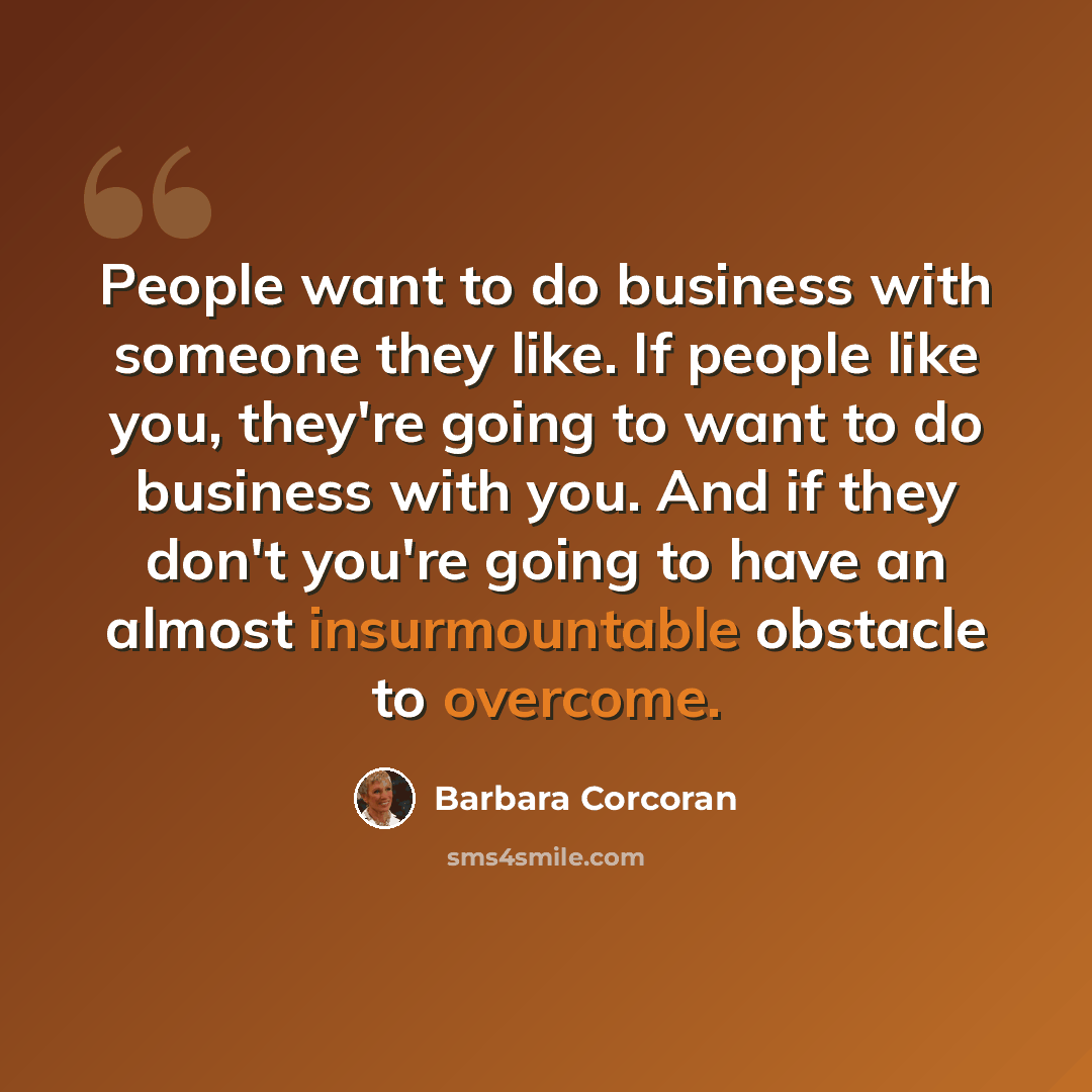 “People want to do business with someone they like. If people like you, they're going to want to do business with you. And if they don't you're going to have an almost insurmountable obstacle to overcome.” quote by Barbara Corcoran