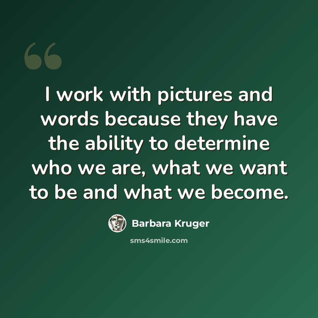 “I work with pictures and words because they have the ability to determine who we are, what we want to be and what we become.” quote by Barbara Kruger