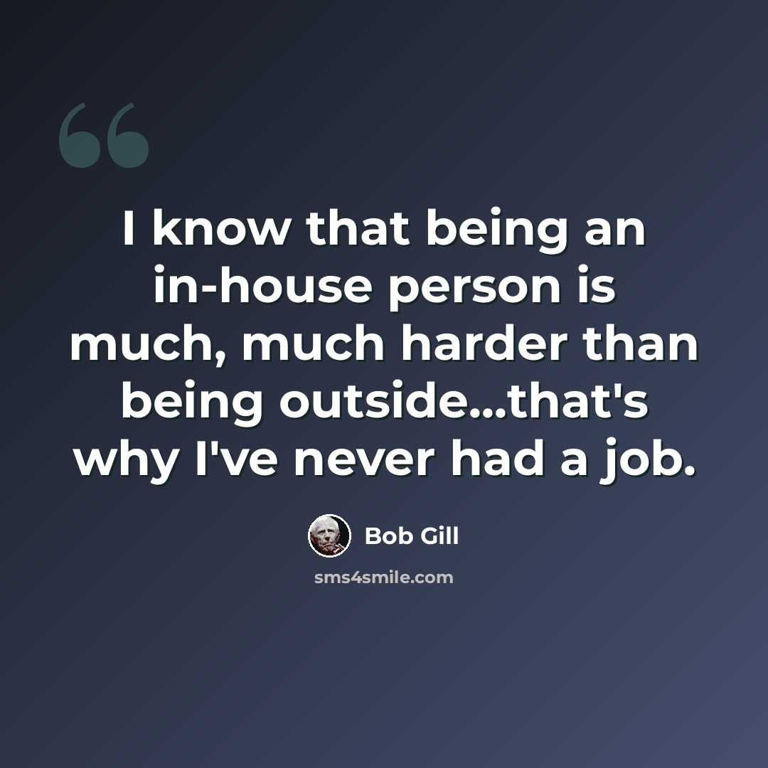 “I know that being an in-house person is much, much harder than being outside...that's why I've never had a job.” quote by Bob Gill