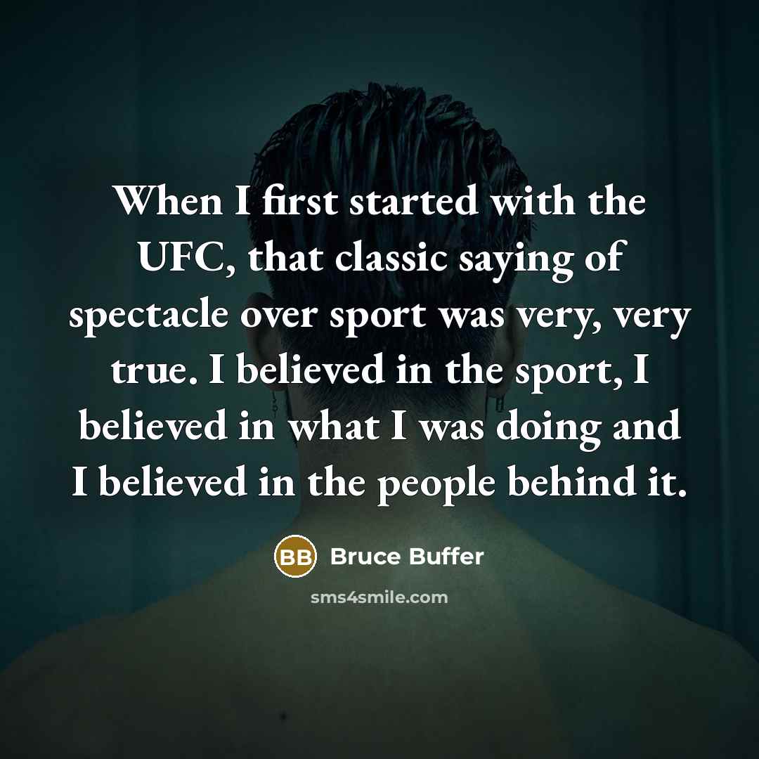“When I first started with the UFC, that classic saying of spectacle over sport was very, very true. I believed in the sport, I believed in what I was doing and I believed in the people behind it.” quote by Bruce Buffer