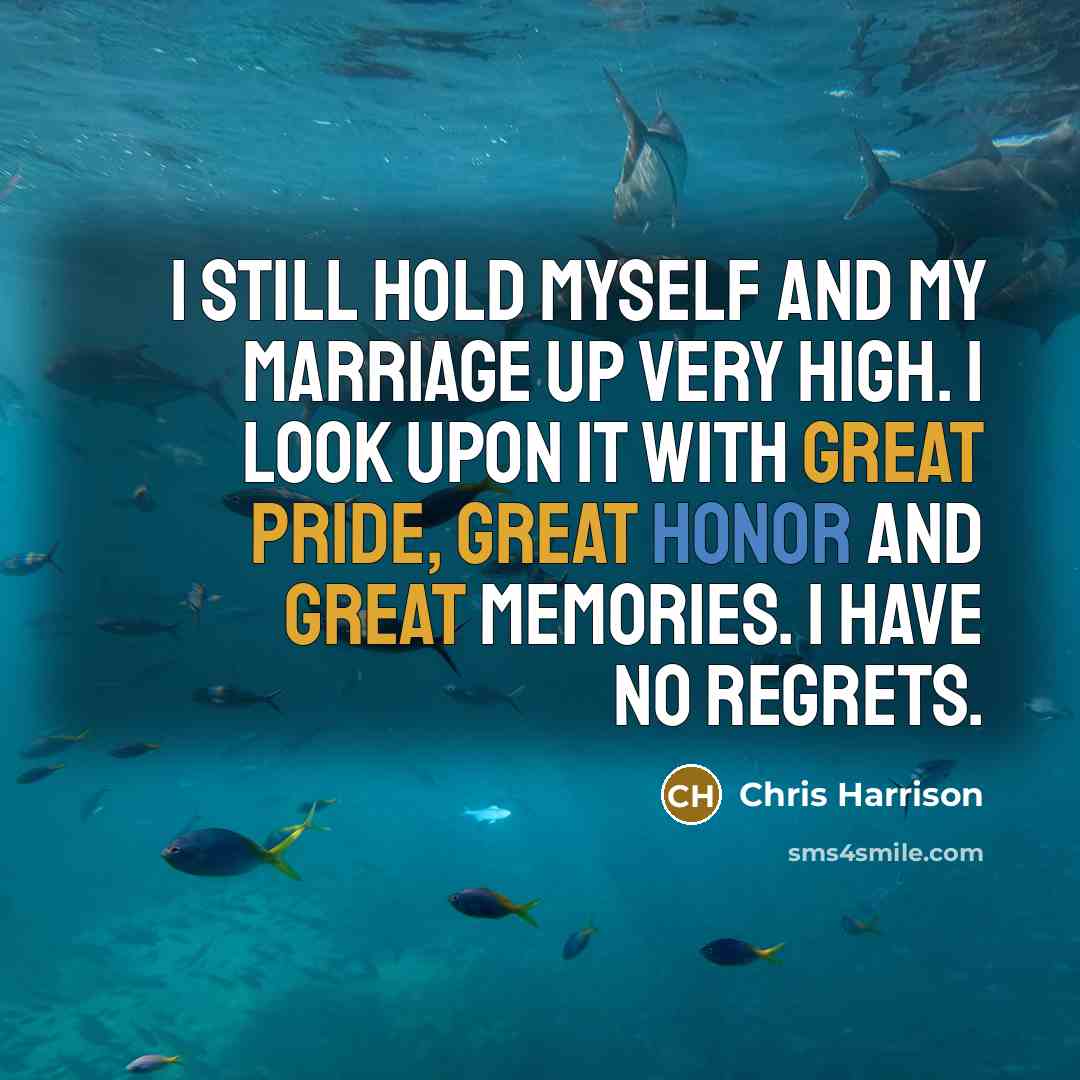 “I still hold myself and my marriage up very high. I look upon it with great pride, great honor and great memories. I have no regrets.” quote by Chris Harrison