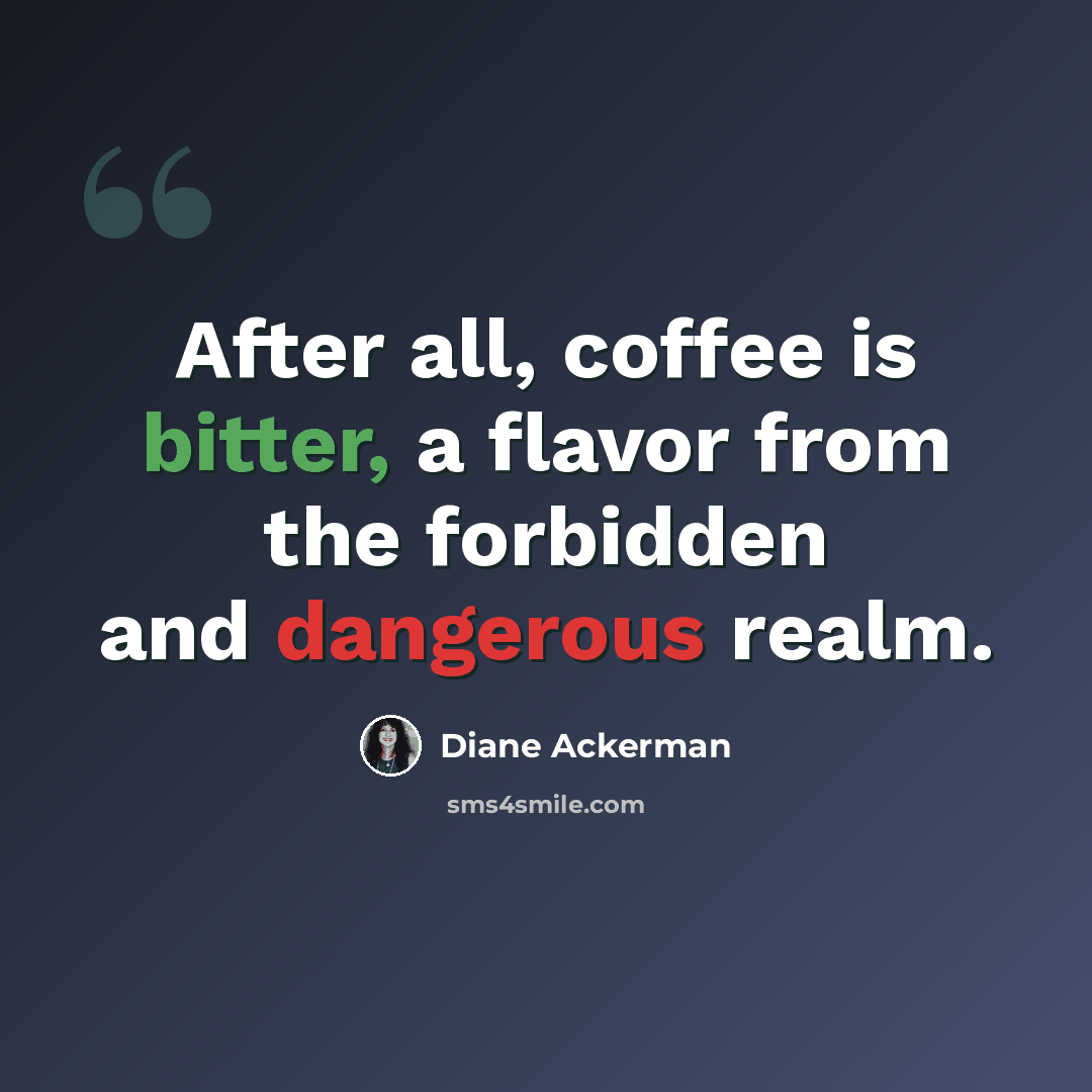 “After all, coffee is bitter, a flavor from the forbidden and dangerous realm.” quote by Diane Ackerman