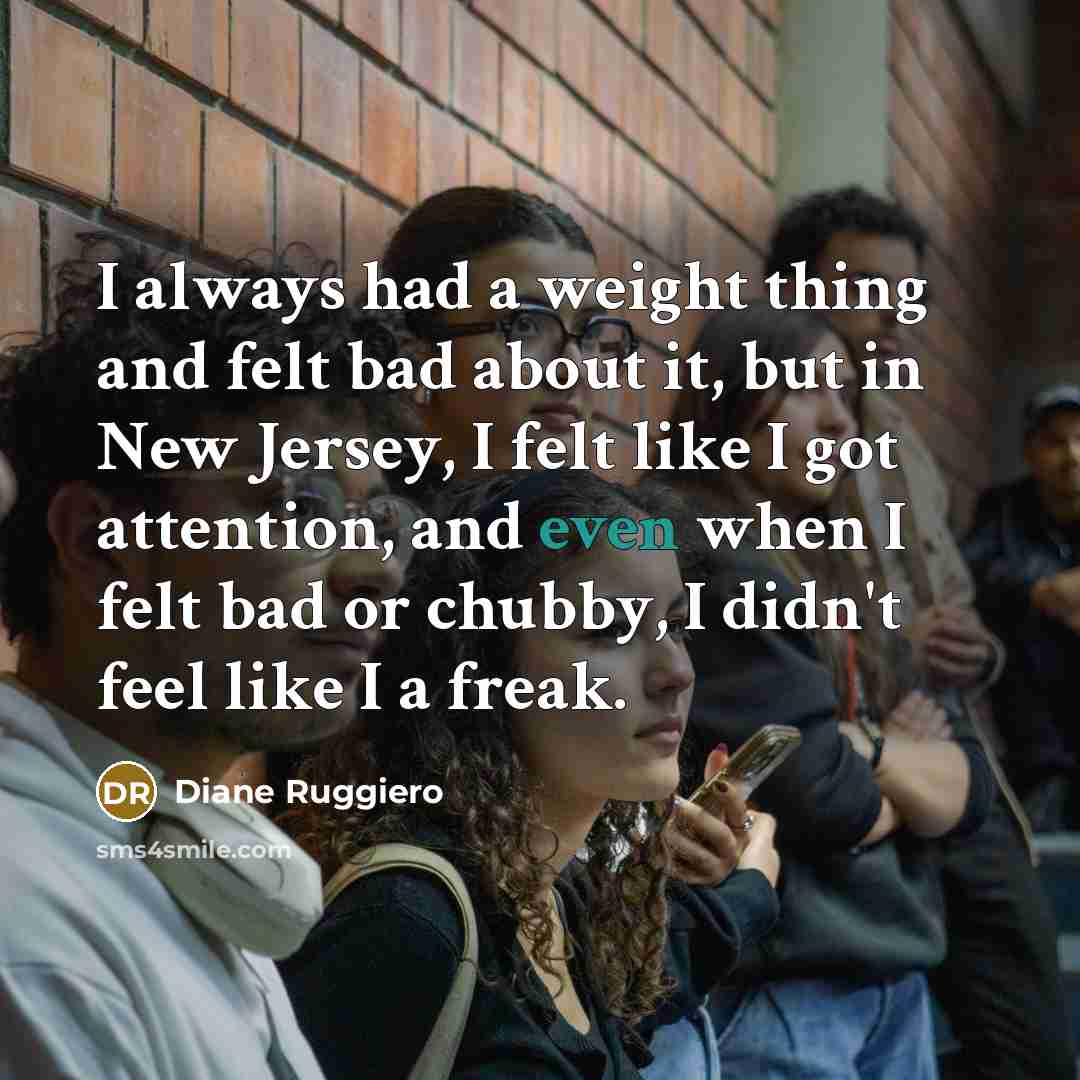“I always had a weight thing and felt bad about it, but in New Jersey, I felt like I got attention, and even when I felt bad or chubby, I didn't feel like I a freak.” quote by Diane Ruggiero