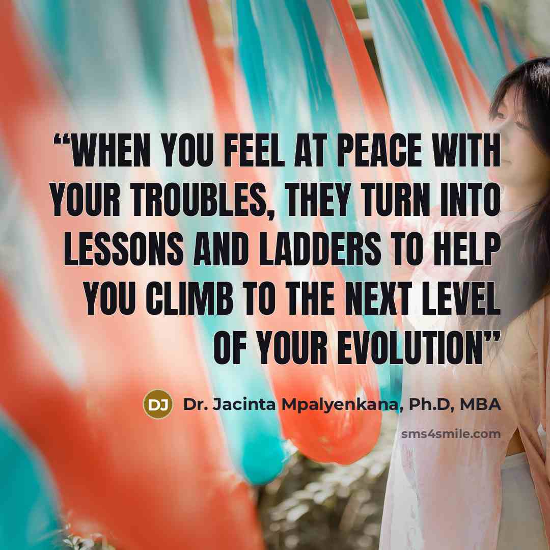“When you feel at peace with your troubles, they turn into lessons and ladders to help you climb to the next level of your evolution” quote by Dr. Jacinta Mpalyenkana, Ph.D, MBA