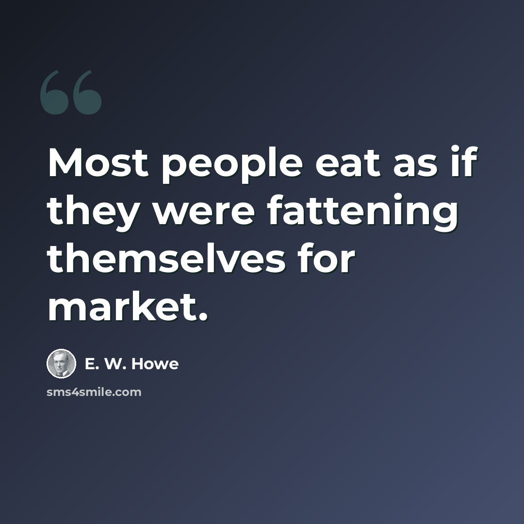“Most people eat as if they were fattening themselves for market.” quote by E. W. Howe