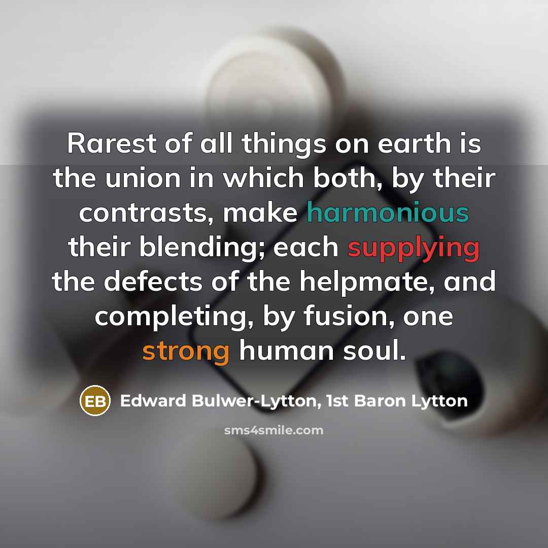 “Rarest of all things on earth is the union in which both, by their contrasts, make harmonious their blending; each supplying the defects of the helpmate, and completing, by fusion, one strong human soul.” quote by Edward Bulwer-Lytton, 1st Baron Lytton