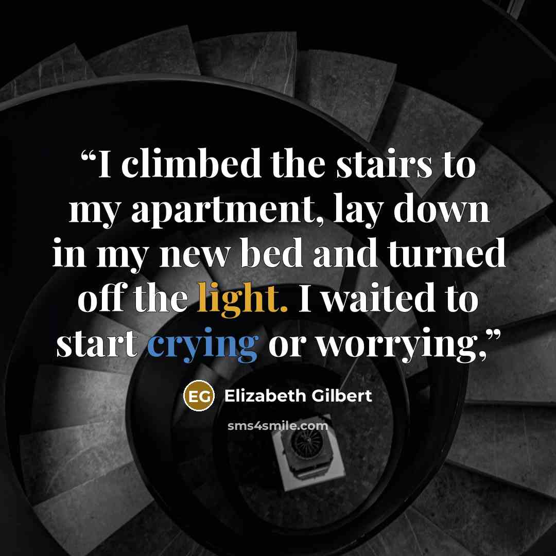 “I climbed the stairs to my apartment, lay down in my new bed and turned off the light. I waited to start crying or worrying,” quote by Elizabeth Gilbert