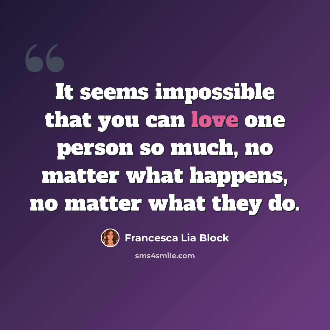 “It seems impossible that you can love one person so much, no matter what happens, no matter what they do.” quote by Francesca Lia Block