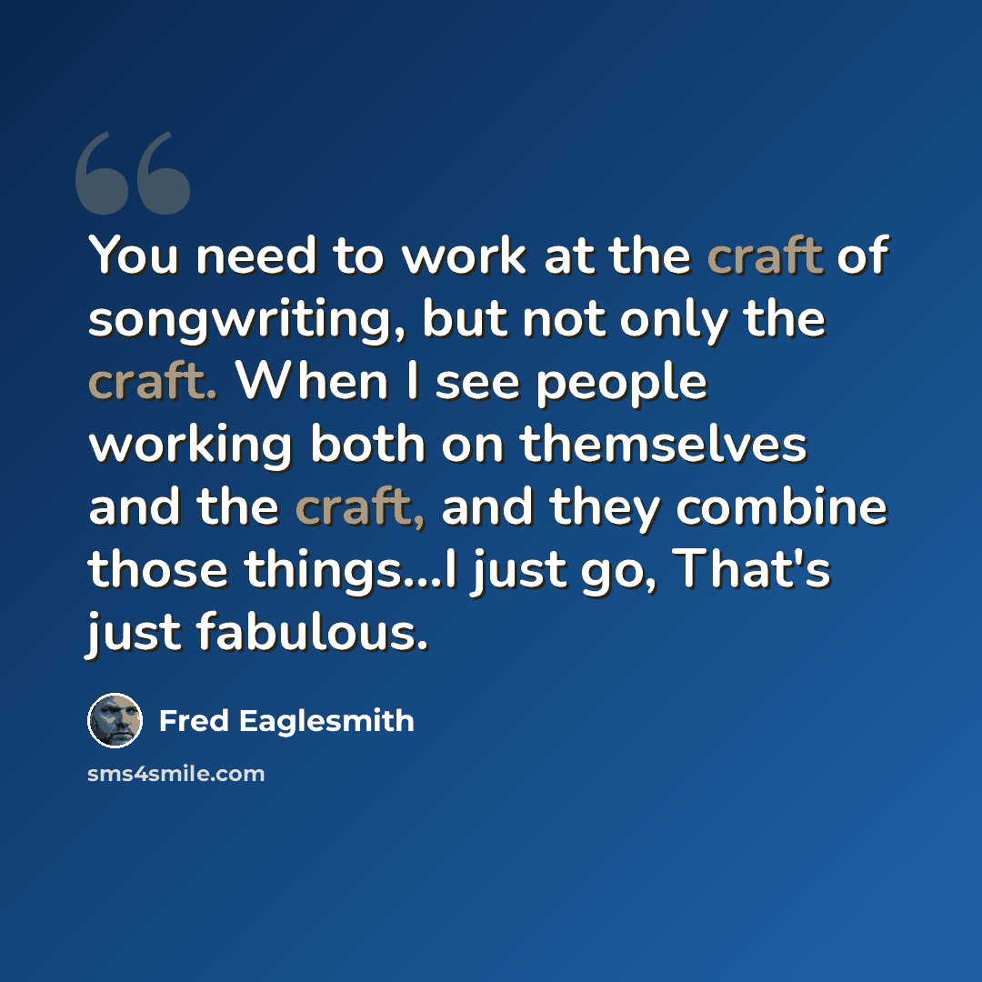 “You need to work at the craft of songwriting, but not only the craft. When I see people working both on themselves and the craft, and they combine those things...I just go, That's just fabulous.” quote by Fred Eaglesmith
