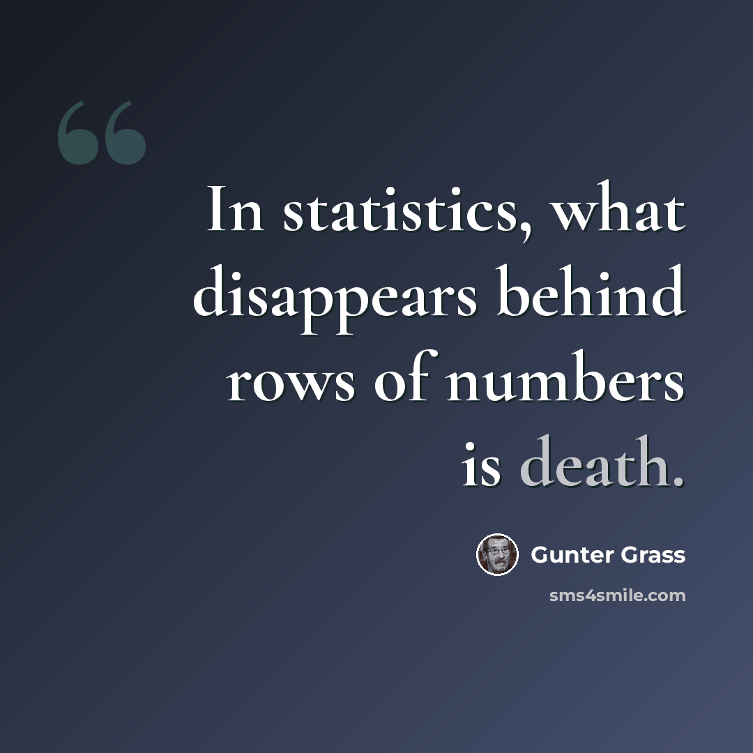 “In statistics, what disappears behind rows of numbers is death.” quote by Gunter Grass