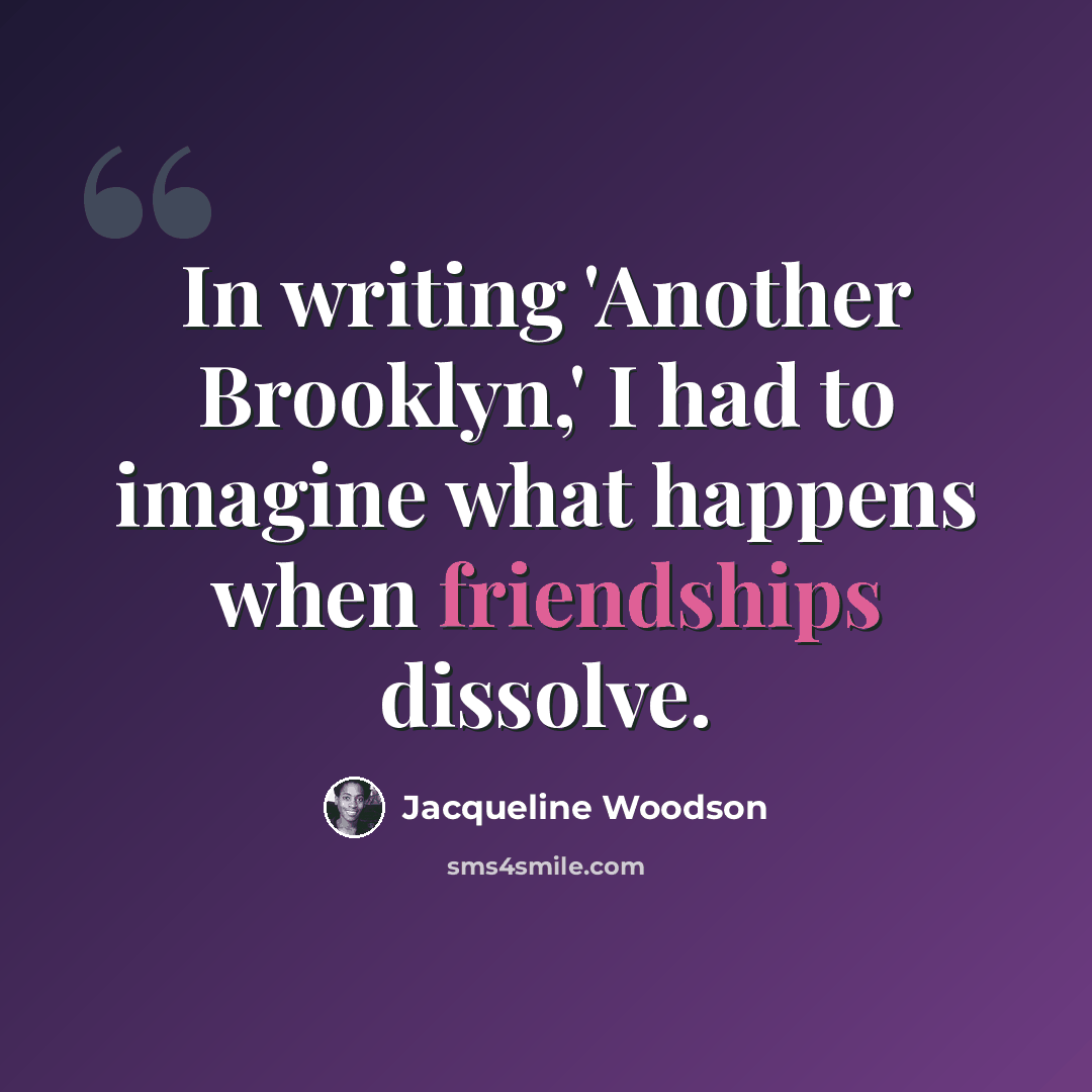 “In writing 'Another Brooklyn,' I had to imagine what happens when friendships dissolve.” quote by Jacqueline Woodson