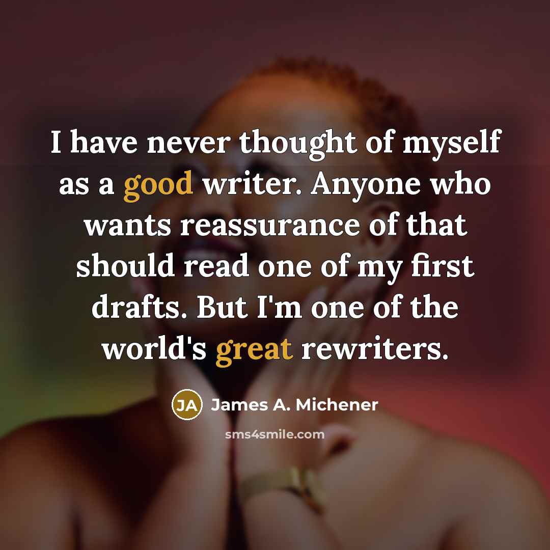 “I have never thought of myself as a good writer. Anyone who wants reassurance of that should read one of my first drafts. But I'm one of the world's great rewriters.” quote by James A. Michener