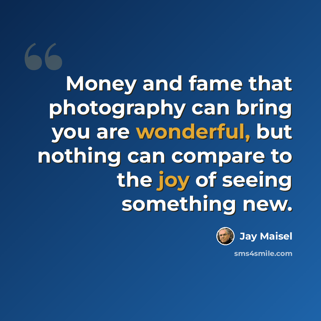 “Money and fame that photography can bring you are wonderful, but nothing can compare to the joy of seeing something new.” quote by Jay Maisel