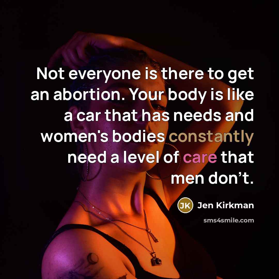 “Not everyone is there to get an abortion. Your body is like a car that has needs and women's bodies constantly need a level of care that men don't.” quote by Jen Kirkman