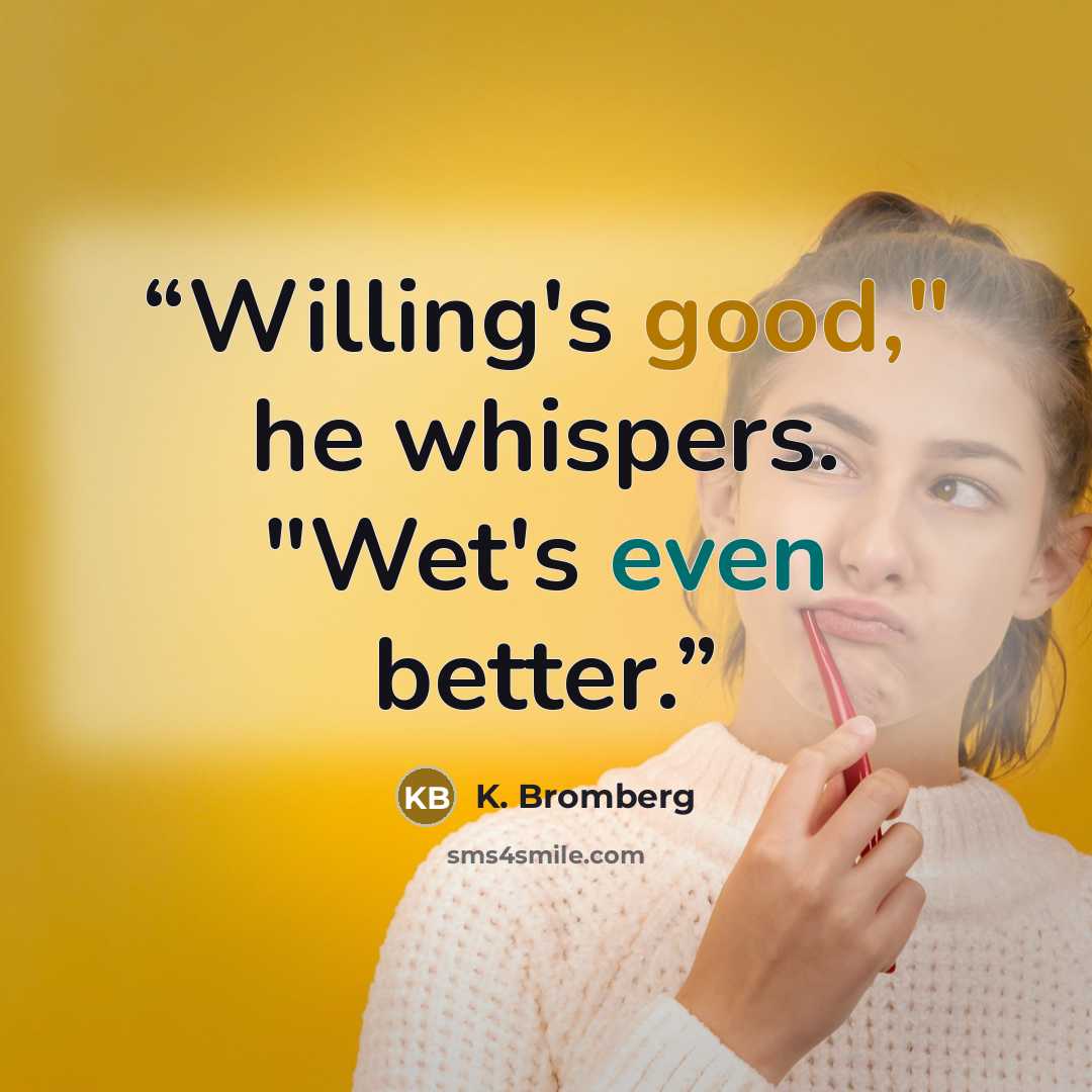“Willing's good," he whispers. "Wet's even better.” quote by K. Bromberg