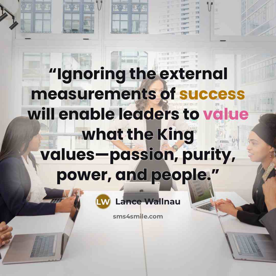 “Ignoring the external measurements of success will enable leaders to value what the King values—passion, purity, power, and people.” quote by Lance Wallnau