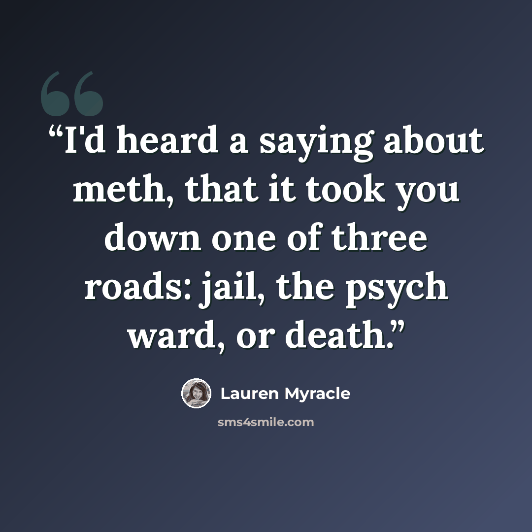 “I'd heard a saying about meth, that it took you down one of three roads: jail, the psych ward, or death.” quote by Lauren Myracle