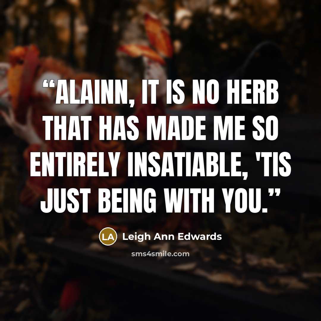 “Alainn, it is no herb that has made me so entirely insatiable, 'tis just being with you.” quote by Leigh Ann Edwards