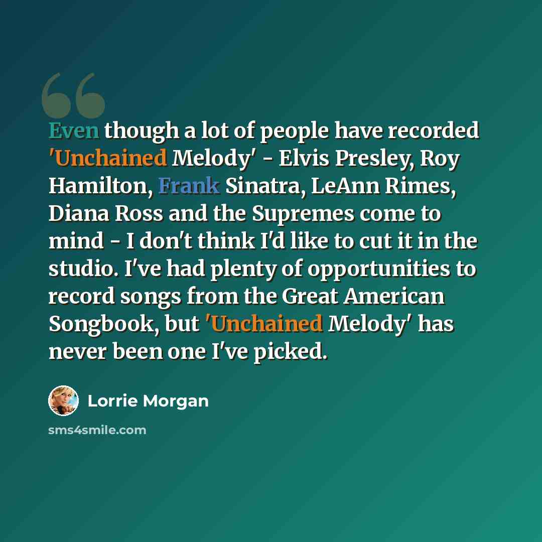 “Even though a lot of people have recorded 'Unchained Melody' - Elvis Presley, Roy Hamilton, Frank Sinatra, LeAnn Rimes, Diana Ross and the Supremes come to mind - I don't think I'd like to cut it in the studio. I've had plenty of opportunities to record songs from the Great American Songbook, but…” quote by Lorrie Morgan