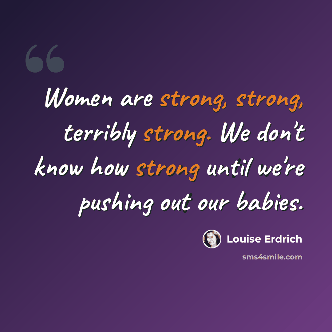 “Women are strong, strong, terribly strong. We don't know how strong until we're pushing out our babies.” quote by Louise Erdrich