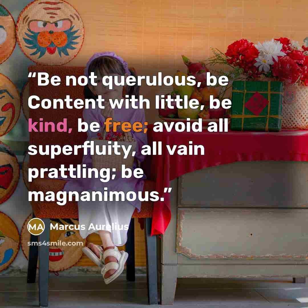 “Be not querulous, be Content with little, be kind, be free; avoid all superfluity, all vain prattling; be magnanimous.” quote by Marcus Aurelius