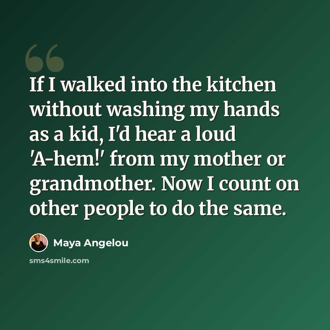 “If I walked into the kitchen without washing my hands as a kid, I'd hear a loud 'A-hem!' from my mother or grandmother. Now I count on other people to do the same.” quote by Maya Angelou