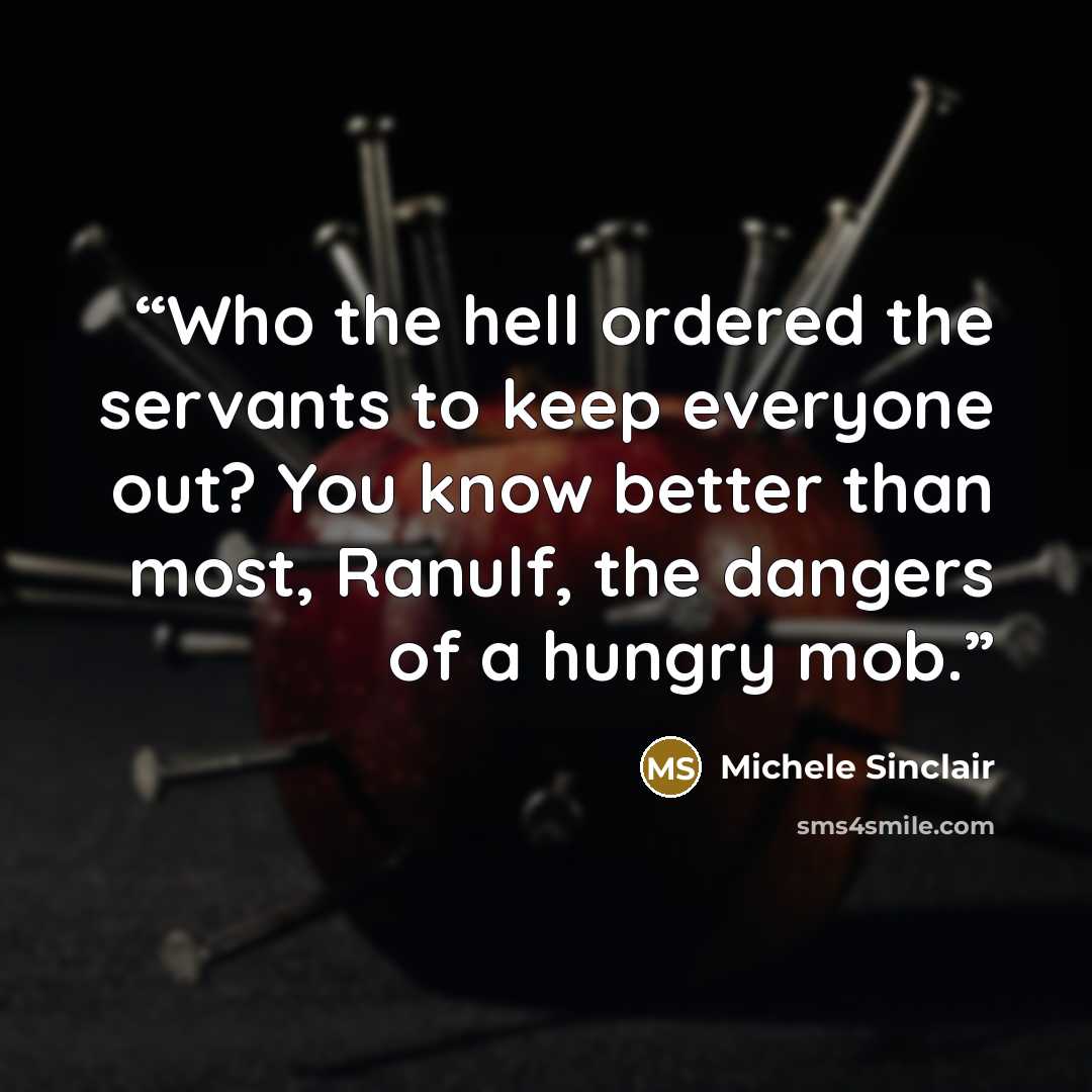 “Who the hell ordered the servants to keep everyone out? You know better than most, Ranulf, the dangers of a hungry mob.” quote by Michele Sinclair