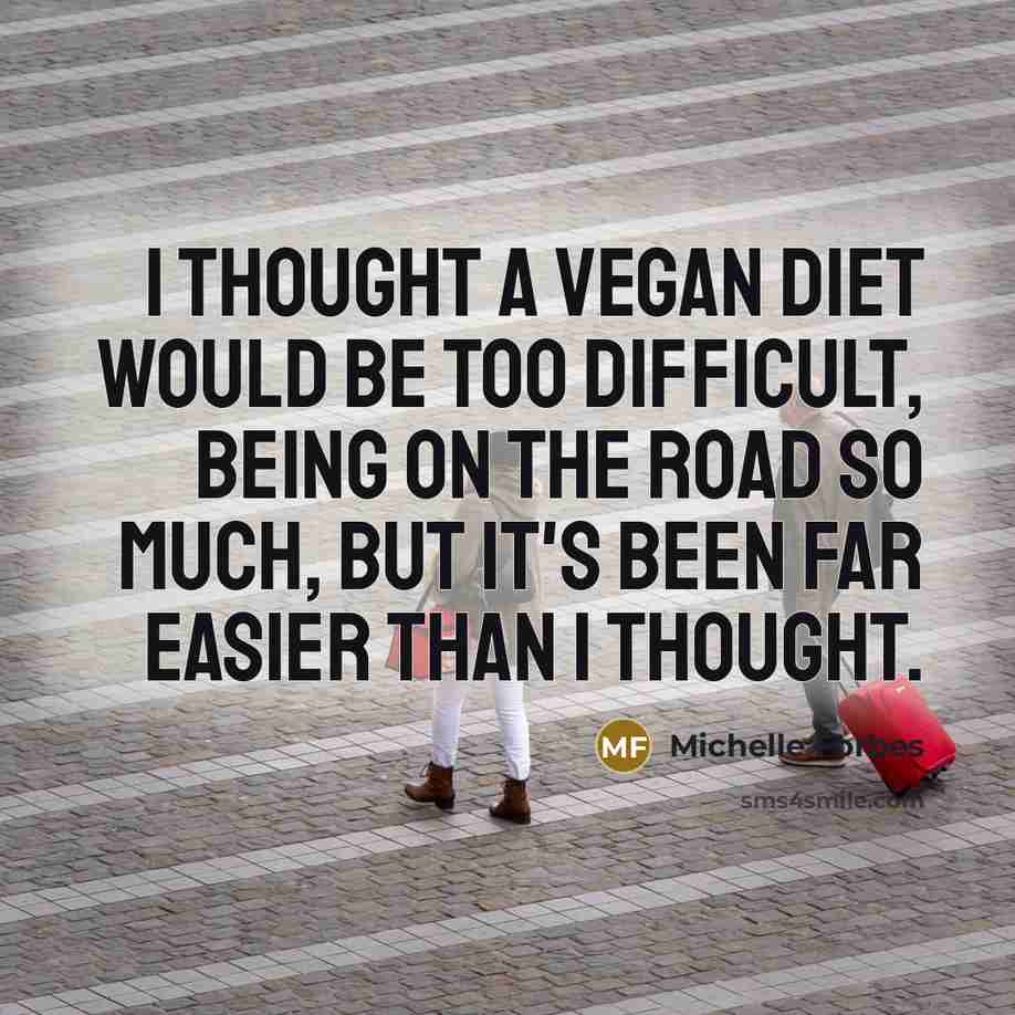 “I thought a vegan diet would be too difficult, being on the road so much, but it's been far easier than I thought.” quote by Michelle Forbes