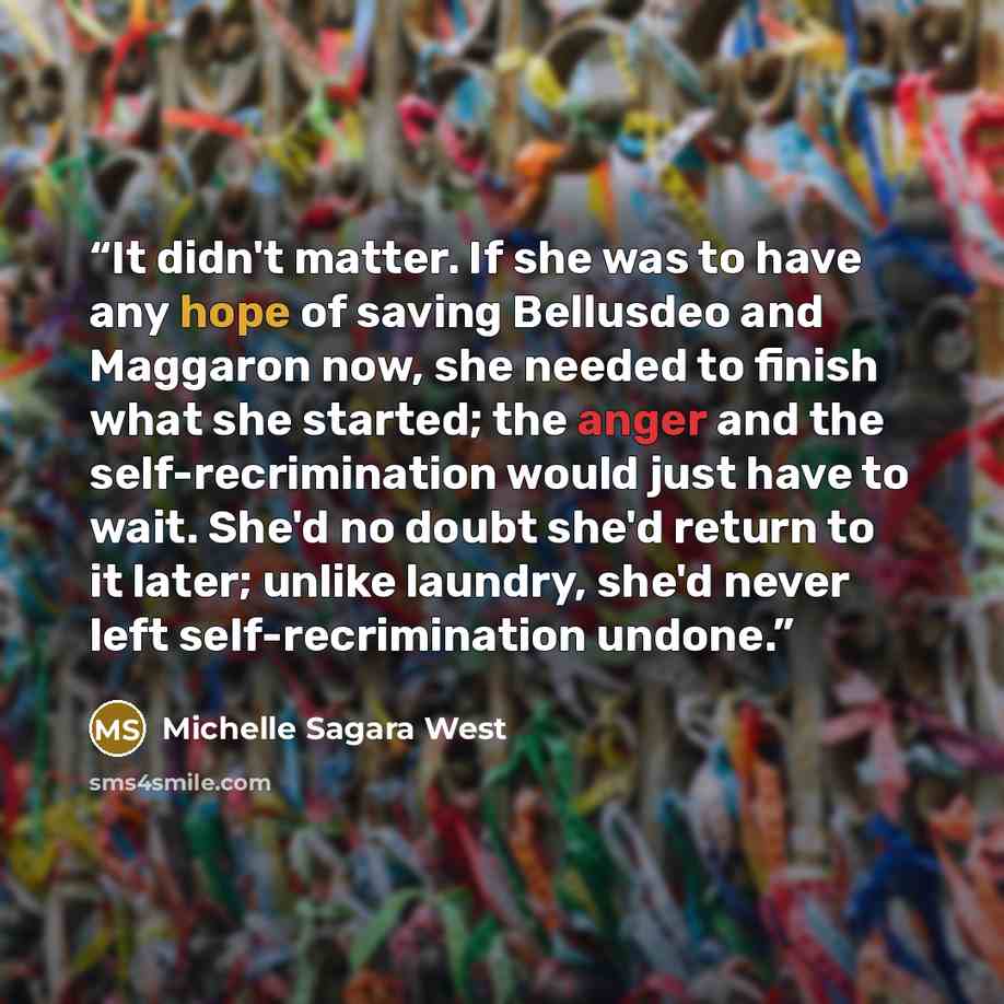 “It didn't matter. If she was to have any hope of saving Bellusdeo and Maggaron now, she needed to finish what she started; the anger and the self-recrimination would just have to wait. She'd no doubt she'd return to it later; unlike laundry, she'd never left self-recrimination undone.” quote by Michelle Sagara West