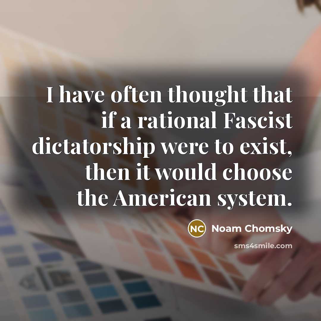 “I have often thought that if a rational Fascist dictatorship were to exist, then it would choose the American system.” quote by Noam Chomsky