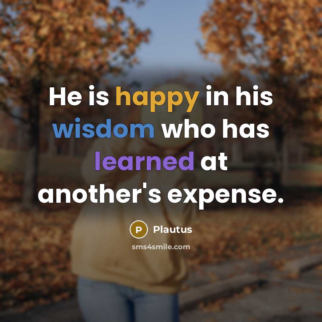 “He is happy in his wisdom who has learned at another's expense.” quote by Plautus