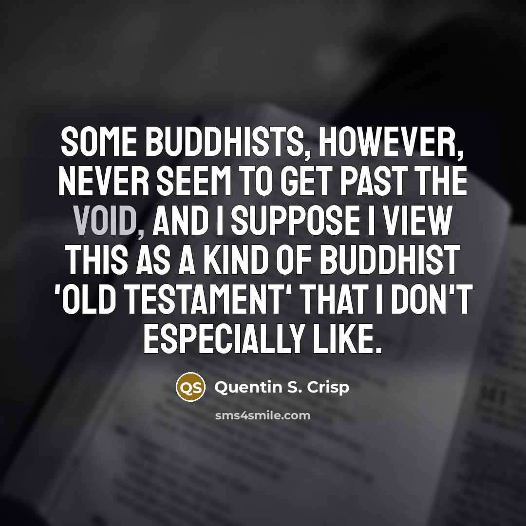 “Some Buddhists, however, never seem to get past the void, and I suppose I view this as a kind of Buddhist 'Old Testament' that I don't especially like.” quote by Quentin S. Crisp