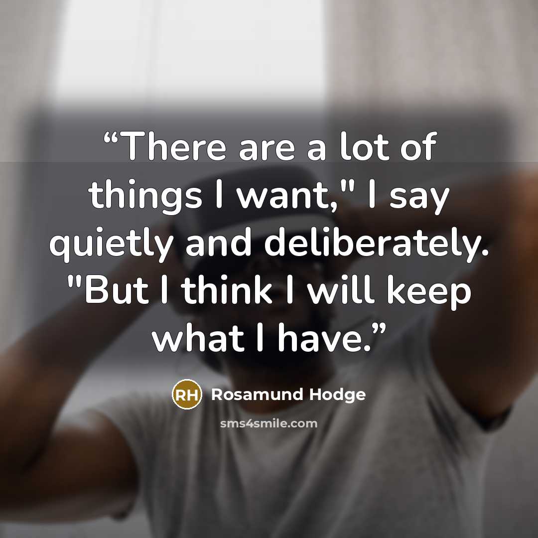 “There are a lot of things I want," I say quietly and deliberately. "But I think I will keep what I have.” quote by Rosamund Hodge