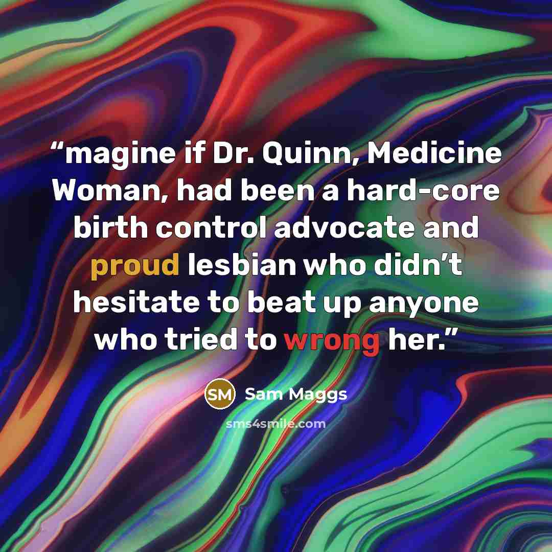 “magine if Dr. Quinn, Medicine Woman, had been a hard-core birth control advocate and proud lesbian who didn’t hesitate to beat up anyone who tried to wrong her.” quote by Sam Maggs