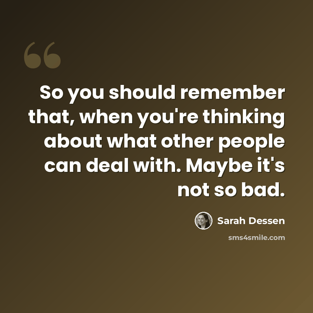 “So you should remember that, when you're thinking about what other people can deal with. Maybe it's not so bad.” quote by Sarah Dessen