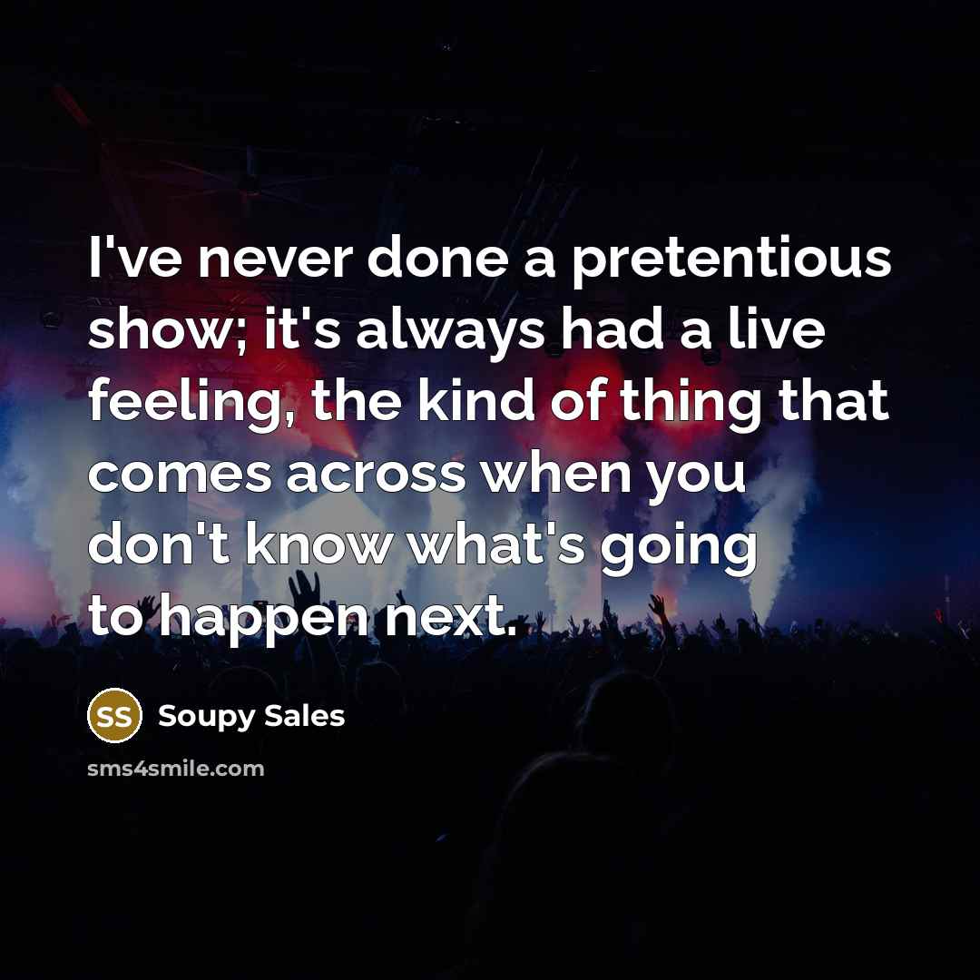 “I've never done a pretentious show; it's always had a live feeling, the kind of thing that comes across when you don't know what's going to happen next.” quote by Soupy Sales