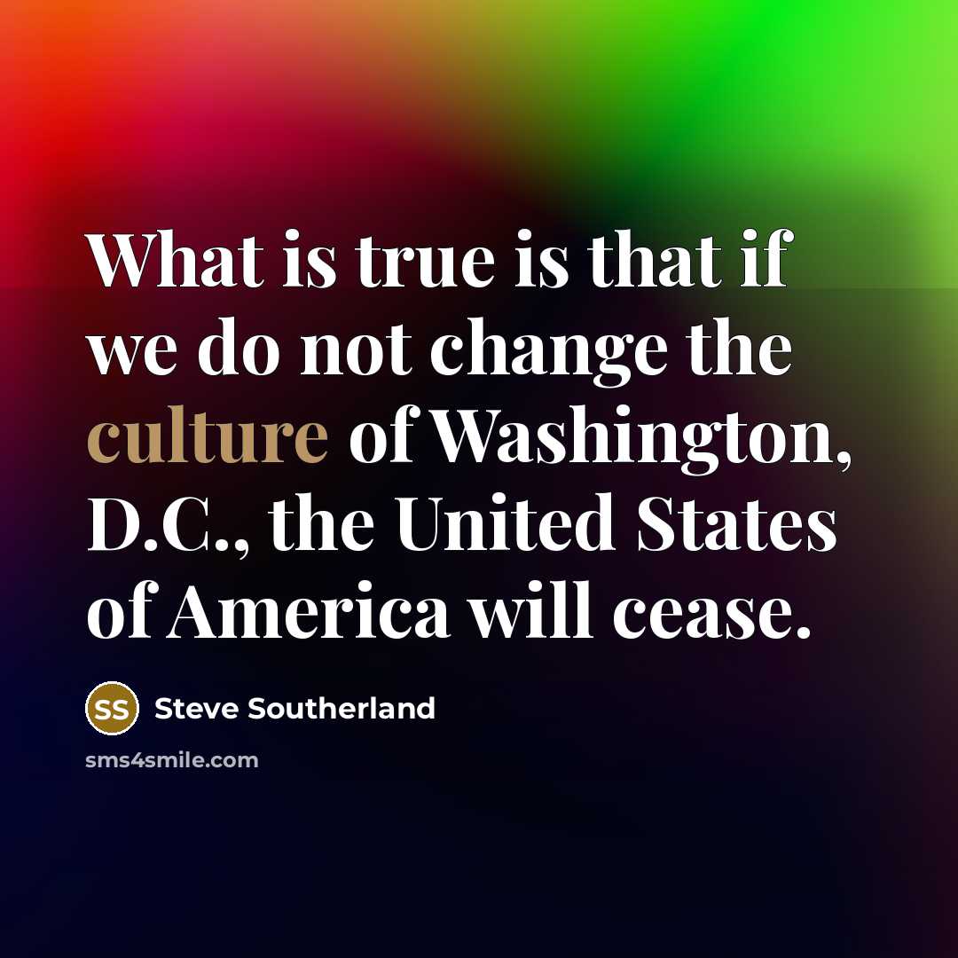 “What is true is that if we do not change the culture of Washington, D.C., the United States of America will cease.” quote by Steve Southerland