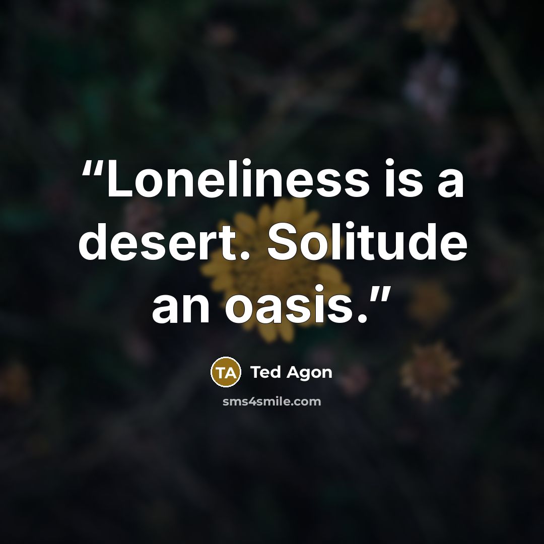 “Loneliness is a desert. Solitude an oasis.” quote by Ted Agon