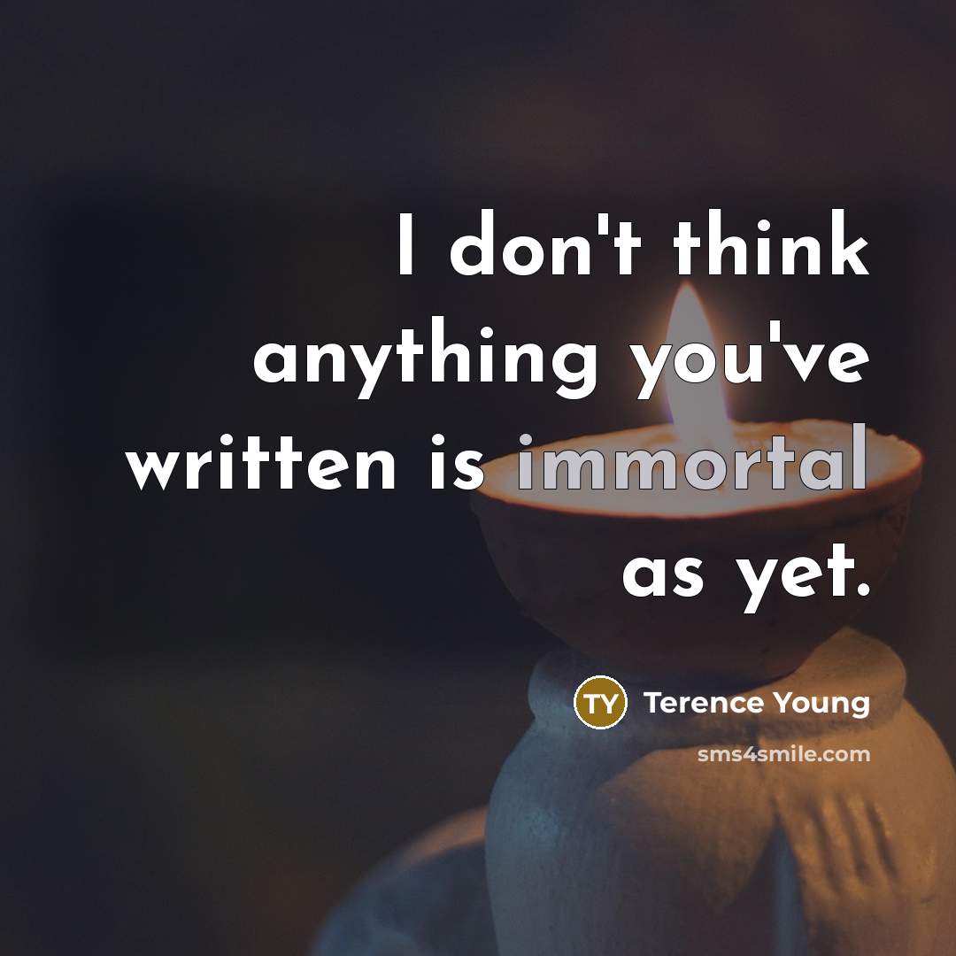 “I don't think anything you've written is immortal as yet.” quote by Terence Young