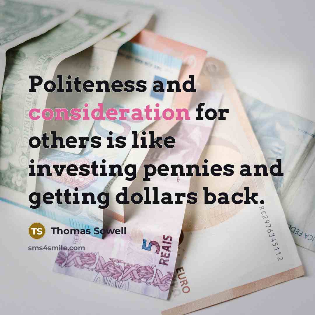 “Politeness and consideration for others is like investing pennies and getting dollars back.” quote by Thomas Sowell