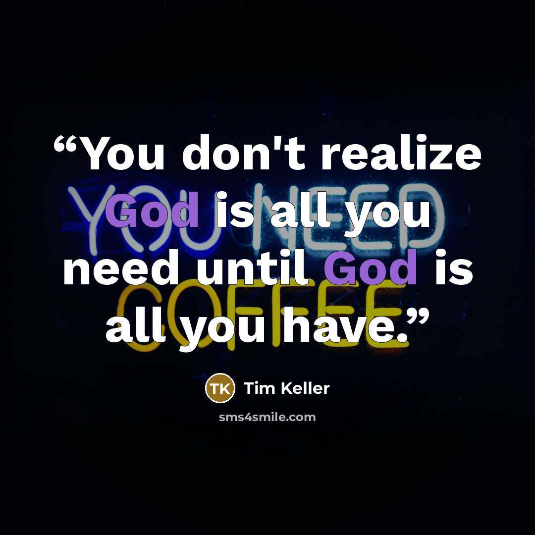 “You don't realize God is all you need until God is all you have.” quote by Tim Keller