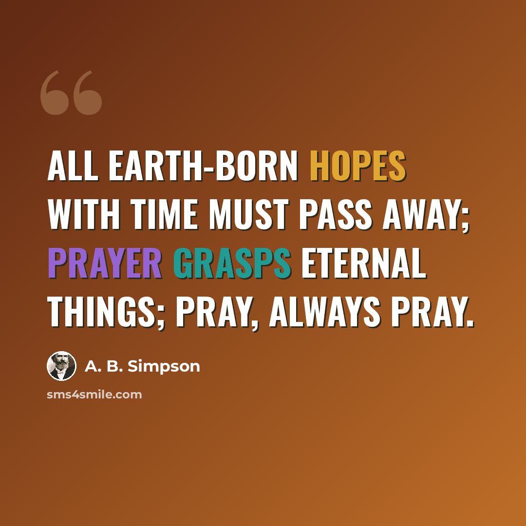 “All earth-born hopes with time must pass away; prayer grasps eternal things; pray, always pray.” quote by A. B. Simpson