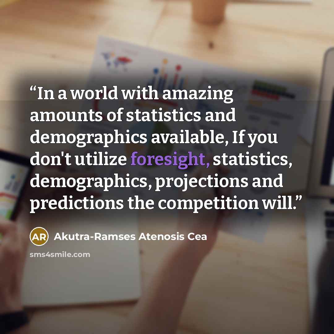 “In a world with amazing amounts of statistics and demographics available, If you don't utilize foresight, statistics, demographics, projections and predictions the competition will.” quote by Akutra-Ramses Atenosis Cea